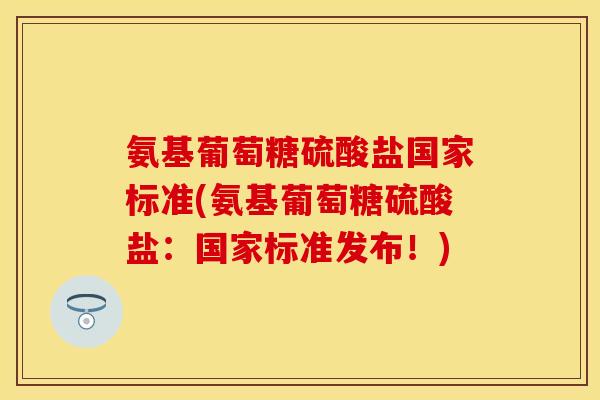 氨基葡萄糖硫酸盐国家标准(氨基葡萄糖硫酸盐:国家标准发布!)