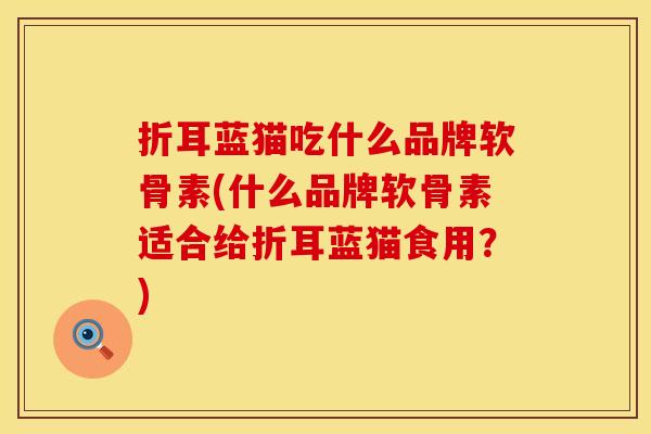 折耳蓝猫吃什么品牌软骨素(什么品牌软骨素适合给折耳蓝猫食用?) 折耳蓝猫吃什么品牌软骨素(什么品牌软骨素适合给折耳蓝猫食用?)