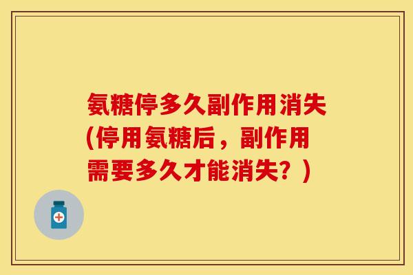氨糖停多久副作用消失(停用氨糖后,副作用需要多久才能消失?) 氨糖停多久副作用消失(停用氨糖后,副作用需要多久才能消失?)