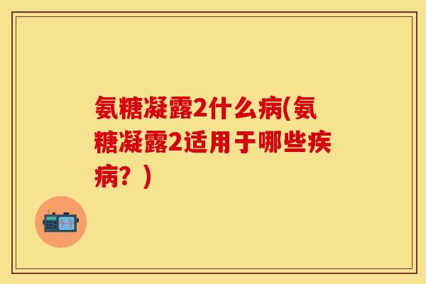 氨糖凝露2什么(氨糖凝露2适用于哪些?) 氨糖凝露2什么(氨糖凝露2适用于哪些?)