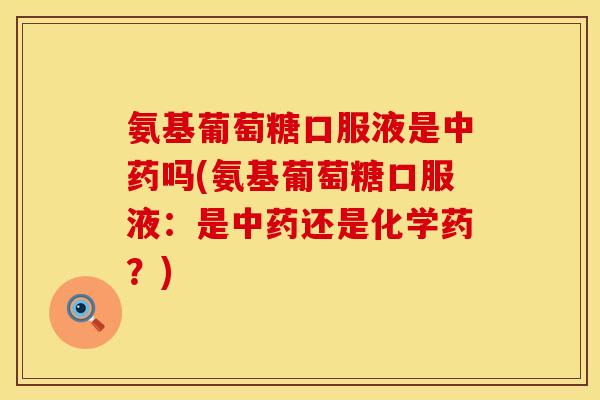 氨基葡萄糖口服液是中药吗(氨基葡萄糖口服液：是中药还是化学药？)