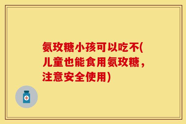 氨玫糖小孩可以吃不(儿童也能食用氨玫糖，注意安全使用)