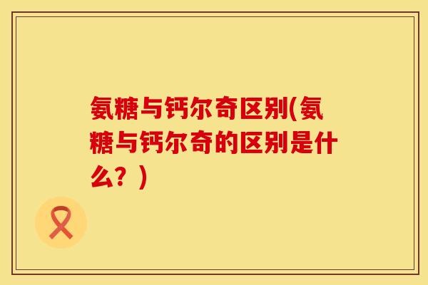 氨糖与钙尔奇区别(氨糖与钙尔奇的区别是什么？)