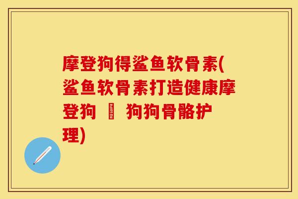摩登狗得鲨鱼软骨素(鲨鱼软骨素打造健康摩登狗 – 狗狗骨骼护理)