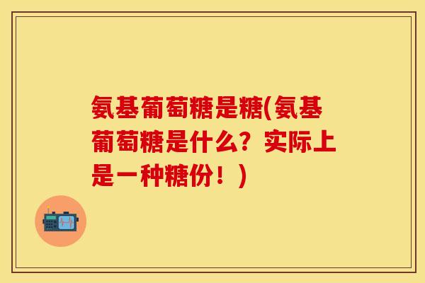 氨基葡萄糖是糖(氨基葡萄糖是什么?实际上是一种糖份!) 氨基葡萄糖是糖(氨基葡萄糖是什么?实际上是一种糖份!)