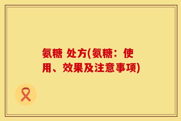氨糖 处方(氨糖:使用、效果及注意事项) 氨糖 处方(氨糖:使用、效果及注意事项)