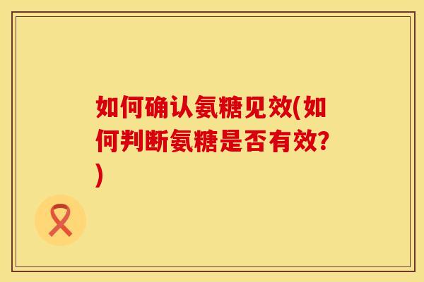 如何确认氨糖见效(如何判断氨糖是否有效？)