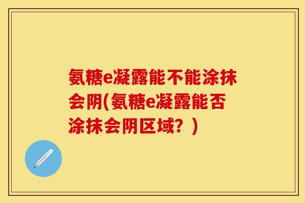 氨糖e凝露能不能涂抹会阴(氨糖e凝露能否涂抹会阴区域?)