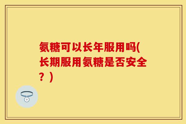 氨糖可以长年服用吗(长期服用氨糖是否安全?) 氨糖可以长年服用吗(长期服用氨糖是否安全?)