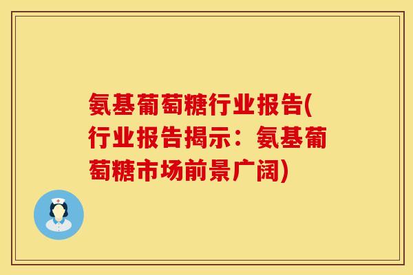 氨基葡萄糖行业报告(行业报告揭示:氨基葡萄糖市场前景广阔)