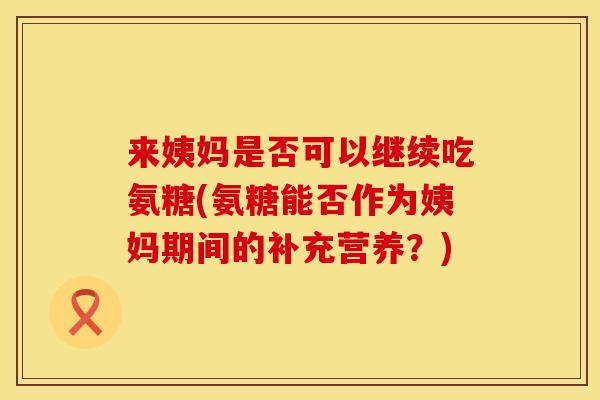 来姨妈是否可以继续吃氨糖(氨糖能否作为姨妈期间的补充营养？)