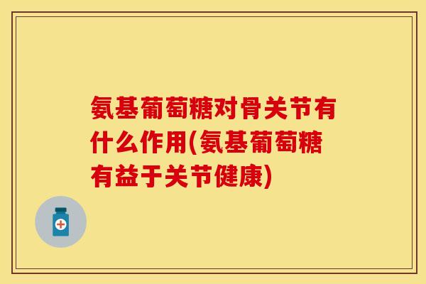 氨基葡萄糖对骨关节有什么作用(氨基葡萄糖有益于关节健康) 氨基葡萄糖对骨关节有什么作用(氨基葡萄糖有益于关节健康)