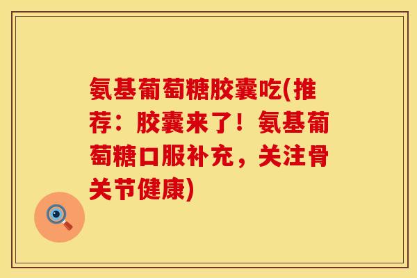 氨基葡萄糖胶囊吃(推荐:胶囊来了!氨基葡萄糖口服补充,关注骨关节健康)