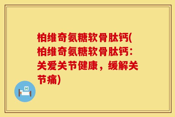 柏维奇氨糖软骨肽钙(柏维奇氨糖软骨肽钙：关爱关节健康，缓解关节痛)