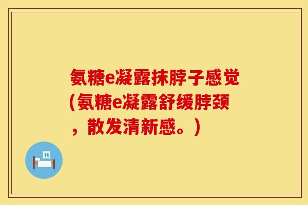 氨糖e凝露抹脖子感觉(氨糖e凝露舒缓脖颈，散发清新感。)