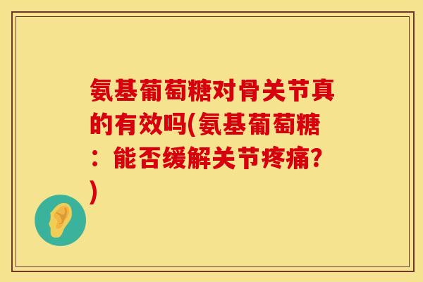 氨基葡萄糖对骨关节真的有效吗(氨基葡萄糖：能否缓解关节疼痛？)