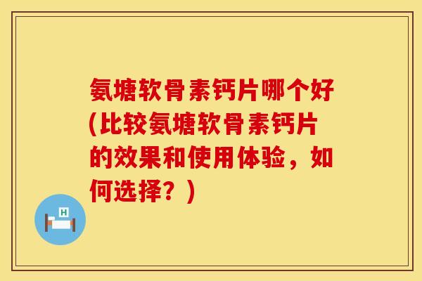 氨塘软骨素钙片哪个好(比较氨塘软骨素钙片的效果和使用体验，如何选择？)