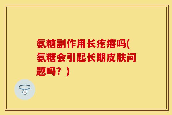 氨糖副作用长疙瘩吗(氨糖会引起长期皮肤问题吗?)