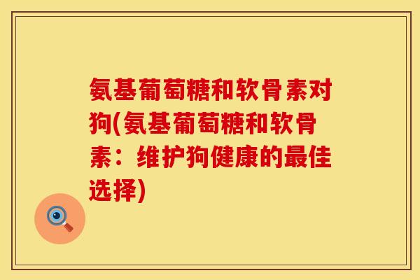 氨基葡萄糖和软骨素对狗(氨基葡萄糖和软骨素:维护狗健康的最佳选择)
