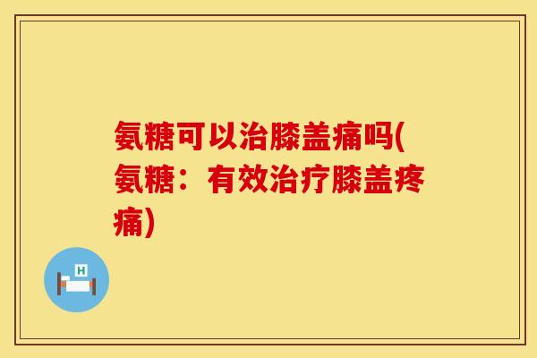 氨糖可以治膝盖痛吗(氨糖:有效治疗膝盖疼痛)