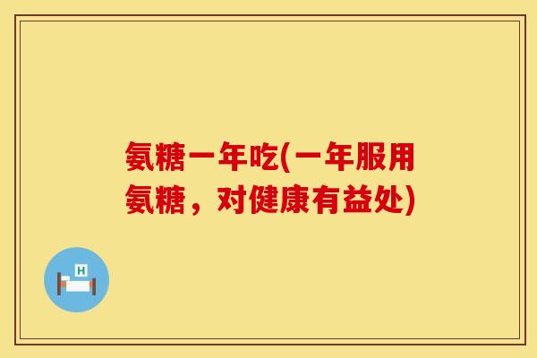 氨糖一年吃(一年服用氨糖，对健康有益处)