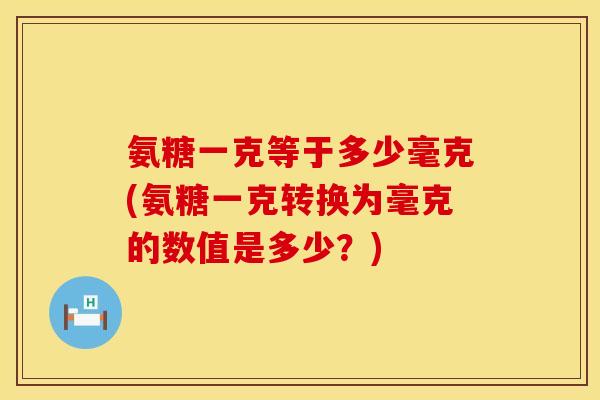 氨糖一克等于多少毫克(氨糖一克转换为毫克的数值是多少？)