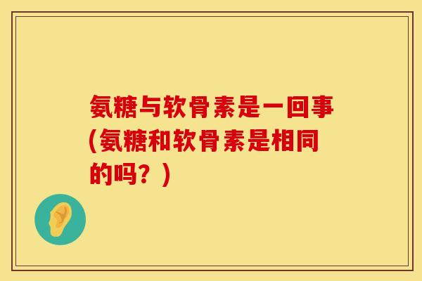 氨糖与软骨素是一回事(氨糖和软骨素是相同的吗?) 氨糖与软骨素是一回事(氨糖和软骨素是相同的吗?)