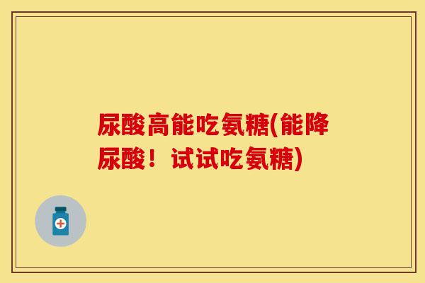尿酸高能吃氨糖(能降尿酸！试试吃氨糖)