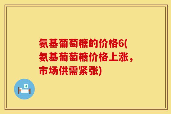 氨基葡萄糖的价格6(氨基葡萄糖价格上涨,市场供需紧张) 氨基葡萄糖的价格6(氨基葡萄糖价格上涨,市场供需紧张)