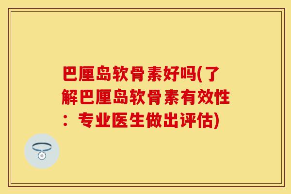 巴厘岛软骨素好吗(了解巴厘岛软骨素有效性：专业医生做出评估)