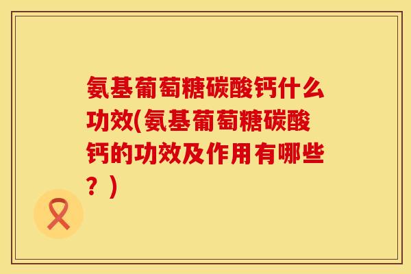 氨基葡萄糖碳酸钙什么功效(氨基葡萄糖碳酸钙的功效及作用有哪些?) 氨基葡萄糖碳酸钙什么功效(氨基葡萄糖碳酸钙的功效及作用有哪些?)