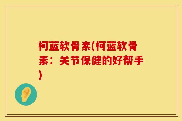 柯蓝软骨素(柯蓝软骨素：关节保健的好帮手)