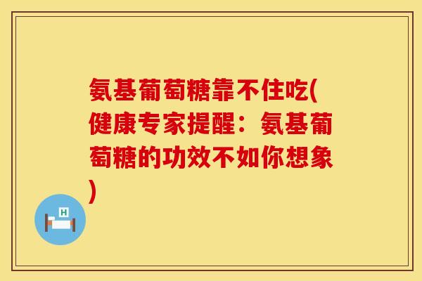 氨基葡萄糖靠不住吃(健康专家提醒：氨基葡萄糖的功效不如你想象)