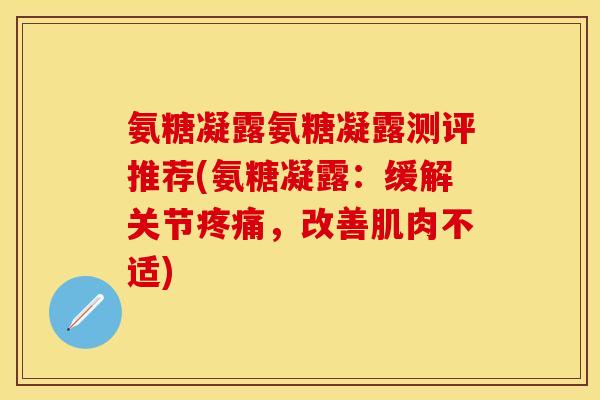 氨糖凝露氨糖凝露测评推荐(氨糖凝露：缓解关节疼痛，改善肌肉不适)