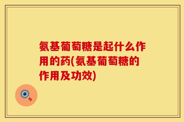 氨基葡萄糖是起什么作用的药(氨基葡萄糖的作用及功效) 氨基葡萄糖是起什么作用的药(氨基葡萄糖的作用及功效)