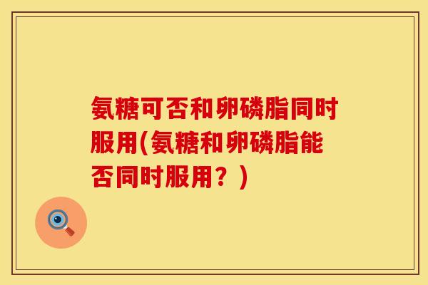 氨糖可否和卵磷脂同时服用(氨糖和卵磷脂能否同时服用?) 氨糖可否和卵磷脂同时服用(氨糖和卵磷脂能否同时服用?)