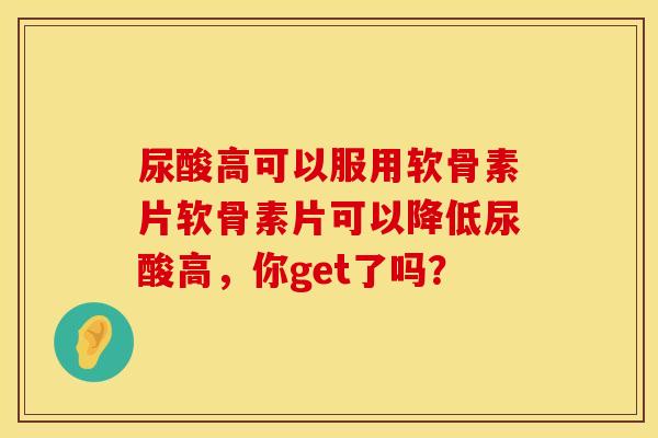 尿酸高可以服用软骨素片软骨素片可以降低尿酸高，你get了吗？