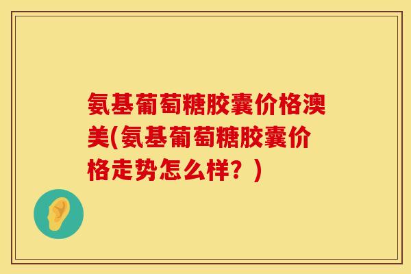 氨基葡萄糖胶囊价格澳美(氨基葡萄糖胶囊价格走势怎么样?) 氨基葡萄糖胶囊价格澳美(氨基葡萄糖胶囊价格走势怎么样?)