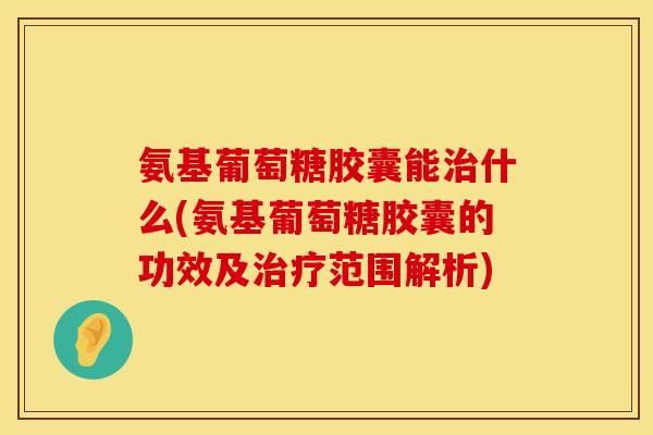 氨基葡萄糖胶囊能治什么(氨基葡萄糖胶囊的功效及治疗范围解析)