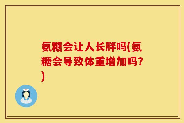 氨糖会让人长胖吗(氨糖会导致体重增加吗?)