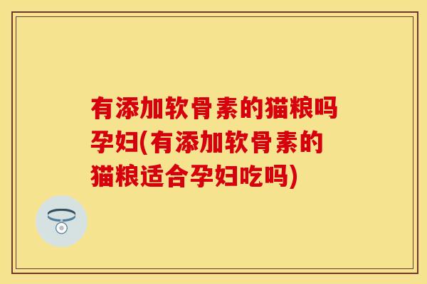 有添加软骨素的猫粮吗孕妇(有添加软骨素的猫粮适合孕妇吃吗)