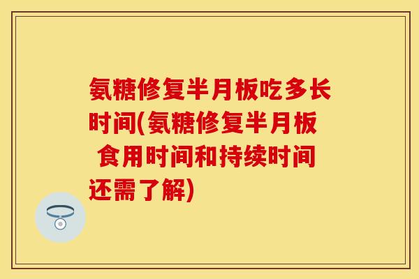 氨糖修复半月板吃多长时间(氨糖修复半月板 食用时间和持续时间还需了解)