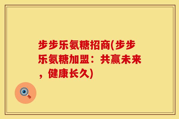步步乐氨糖招商(步步乐氨糖加盟：共赢未来，健康长久)