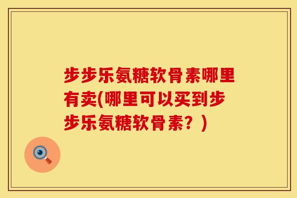 步步乐氨糖软骨素哪里有卖(哪里可以买到步步乐氨糖软骨素？)