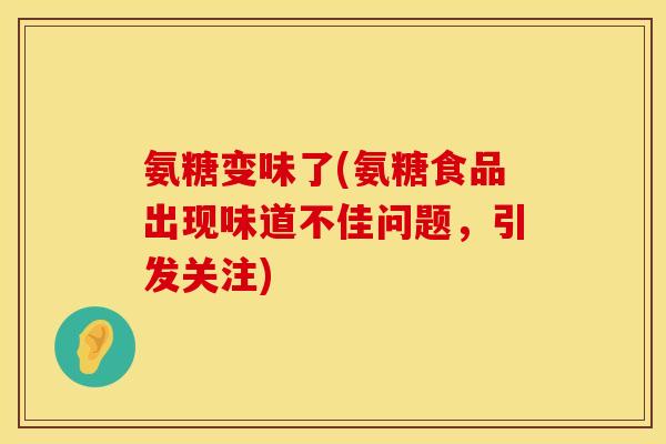 氨糖变味了(氨糖食品出现味道不佳问题，引发关注)