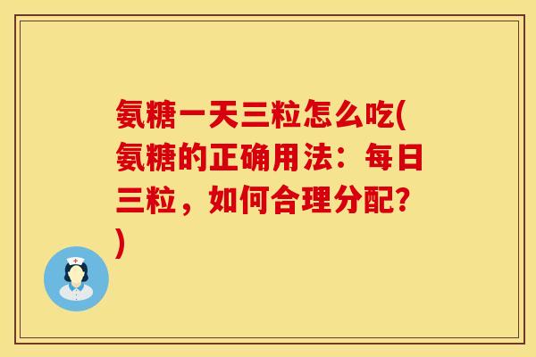 氨糖一天三粒怎么吃(氨糖的正确用法：每日三粒，如何合理分配？)