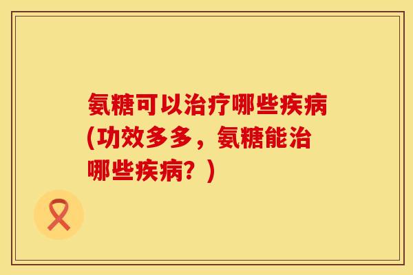 氨糖可以治疗哪些疾病(功效多多,氨糖能治哪些疾病?)