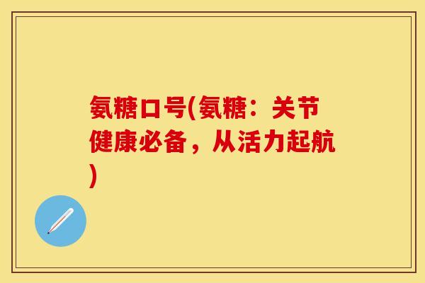 氨糖口号(氨糖:关节健康必备,从活力起航) 氨糖口号(氨糖:关节健康必备,从活力起航)