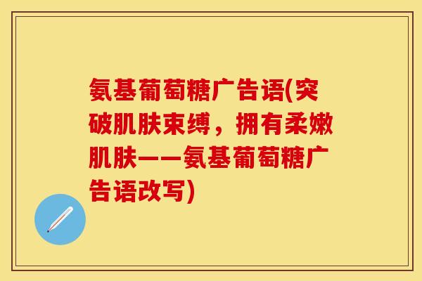 氨基葡萄糖广告语(突破束缚,拥有柔嫩——氨基葡萄糖广告语改写) 氨基葡萄糖广告语(突破束缚,拥有柔嫩——氨基葡萄糖广告语改写)