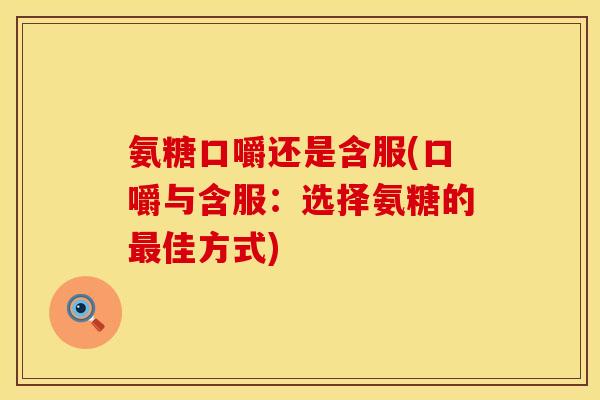 氨糖口嚼还是含服(口嚼与含服:选择氨糖的最佳方式)